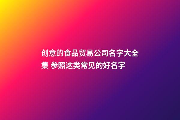 创意的食品贸易公司名字大全集 参照这类常见的好名字